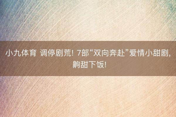 小九体育 调停剧荒! 7部“双向奔赴”爱情小甜剧， 齁甜下饭!