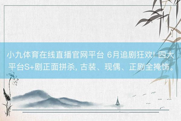 小九体育在线直播官网平台 6月追剧狂欢! 四大平台S+剧正面拼杀, 古装、现偶、正剧全掩饰。