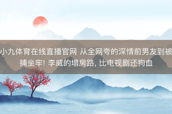 小九体育在线直播官网 从全网夸的深情前男友到被捕坐牢! 李威的塌房路， 比电视剧还狗血