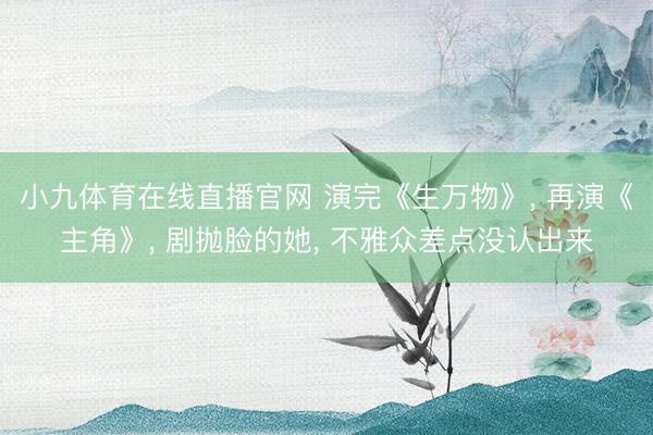 小九体育在线直播官网 演完《生万物》， 再演《主角》， 剧抛脸的她， 不雅众差点没认出来
