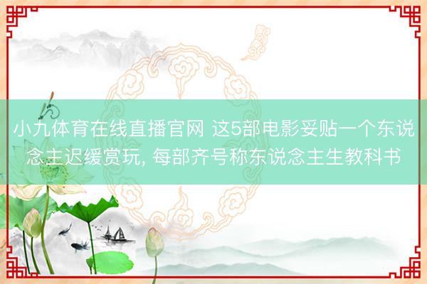 小九体育在线直播官网 这5部电影妥贴一个东说念主迟缓赏玩， 每部齐号称东说念主生教科书