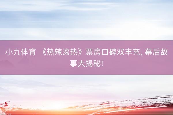小九体育 《热辣滚热》票房口碑双丰充, 幕后故事大揭秘!