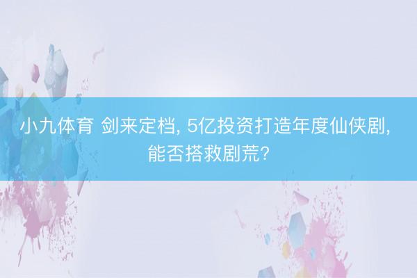 小九体育 剑来定档， 5亿投资打造年度仙侠剧， 能否搭救剧荒?