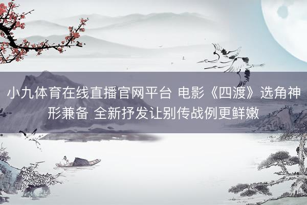 小九体育在线直播官网平台 电影《四渡》选角神形兼备 全新抒发让别传战例更鲜嫩