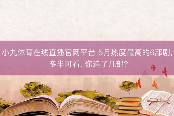 小九体育在线直播官网平台 5月热度最高的6部剧, 多半可看, 你追了几部?