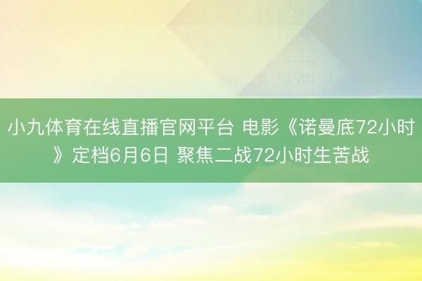 小九体育在线直播官网平台 电影《诺曼底72小时》定档6月6日 聚焦二战72小时生苦战
