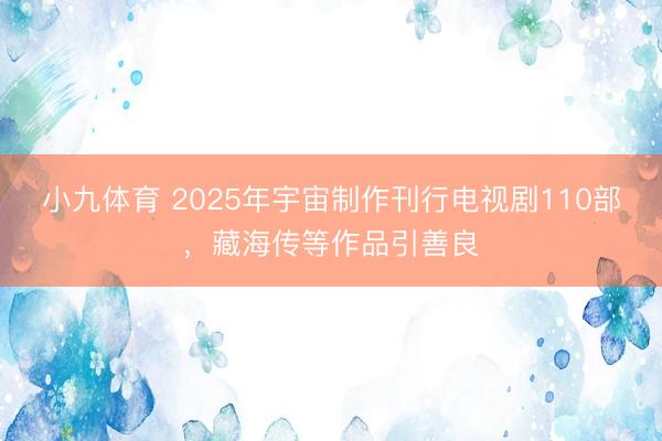 小九体育 2025年宇宙制作刊行电视剧110部,藏海传等作品引善良
