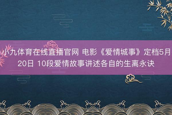 小九体育在线直播官网 电影《爱情城事》定档5月20日 10段爱情故事讲述各自的生离永诀