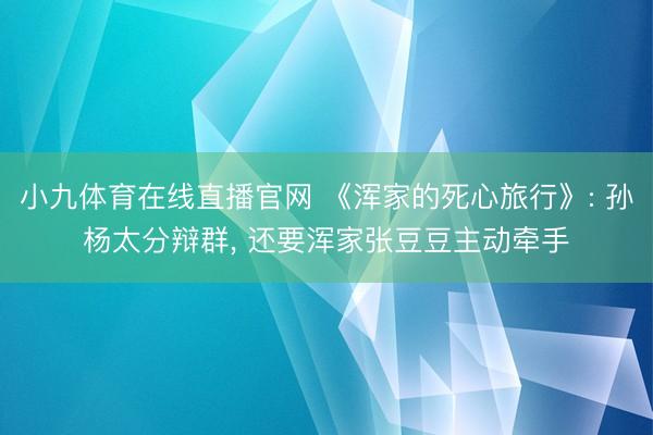 小九体育在线直播官网 《浑家的死心旅行》: 孙杨太分辩群， 还要浑家张豆豆主动牵手