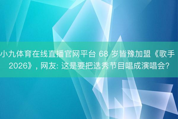 小九体育在线直播官网平台 68 岁皆豫加盟《歌手 2026》， 网友: 这是要把选秀节目唱成演唱会?