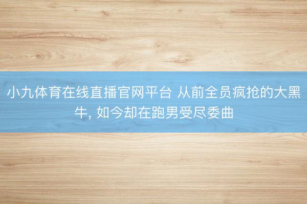 小九体育在线直播官网平台 从前全员疯抢的大黑牛, 如今却在跑男受尽委曲