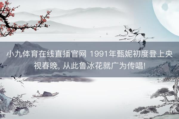 小九体育在线直播官网 1991年甄妮初度登上央视春晚， 从此鲁冰花就广为传唱!