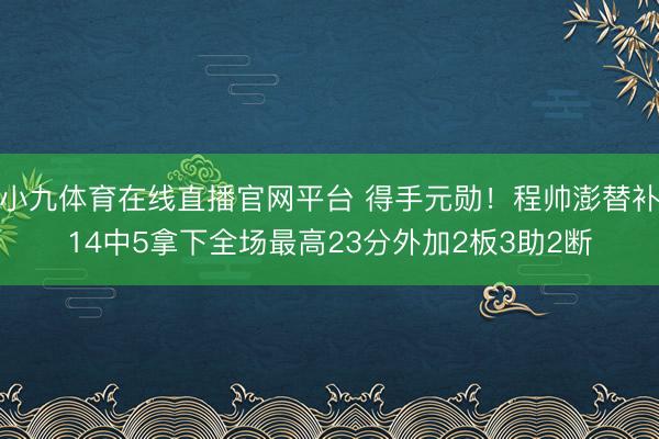 小九体育在线直播官网平台 得手元勋！程帅澎替补14中5拿下全场最高23分外加2板3助2断