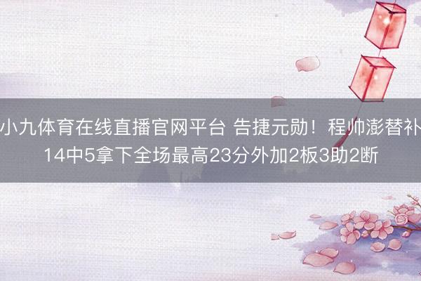 小九体育在线直播官网平台 告捷元勋！程帅澎替补14中5拿下全场最高23分外加2板3助2断