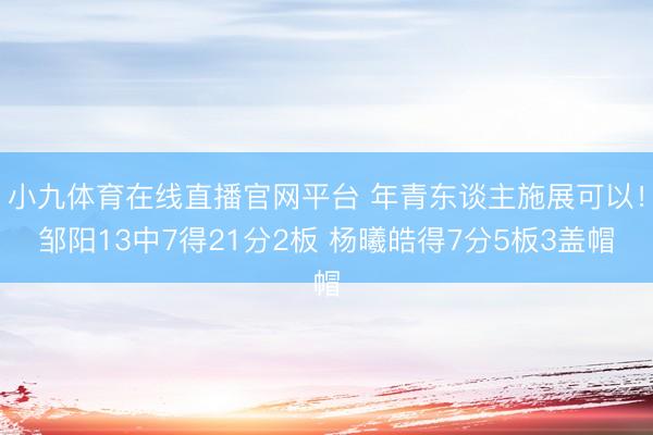 小九体育在线直播官网平台 年青东谈主施展可以！邹阳13中7得21分2板 杨曦皓得7分5板3盖帽