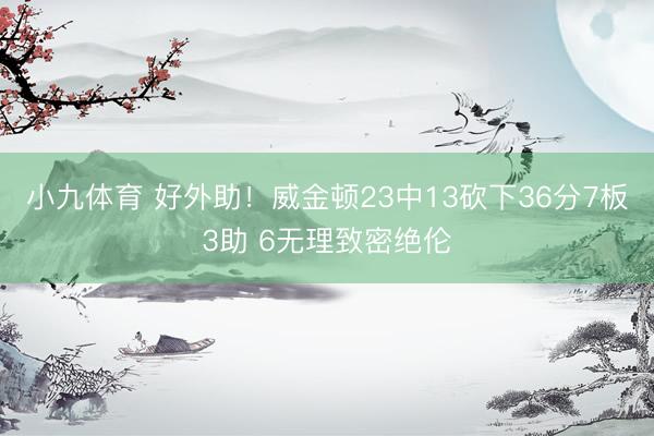 小九体育 好外助！威金顿23中13砍下36分7板3助 6无理致密绝伦