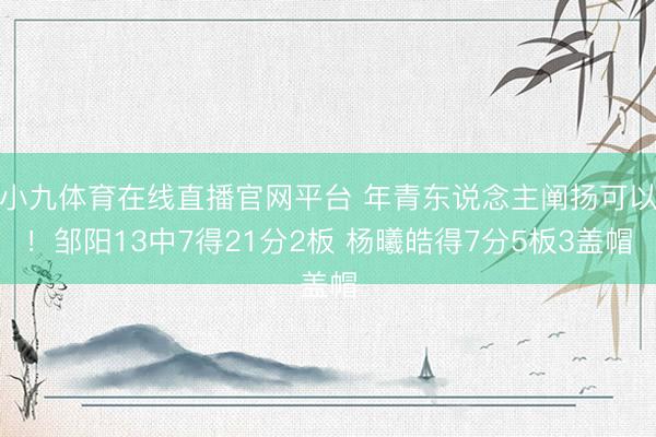 小九体育在线直播官网平台 年青东说念主阐扬可以！邹阳13中7得21分2板 杨曦皓得7分5板3盖帽