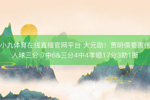 小九体育在线直播官网平台 大元勋！贾明儒要害伟人球三分 7中6&三分4中4孝顺17分3助1断