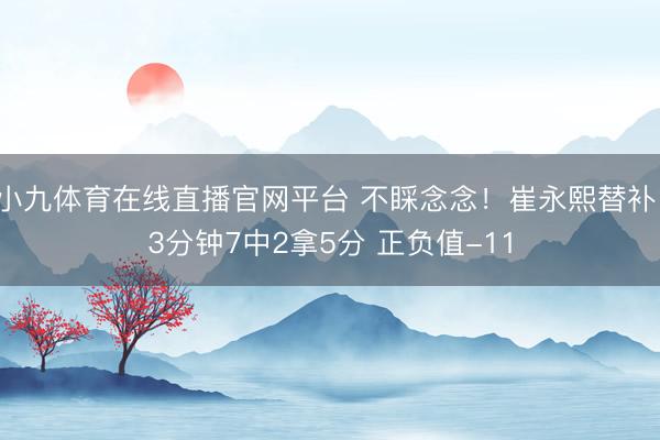 小九体育在线直播官网平台 不睬念念！崔永熙替补13分钟7中2拿5分 正负值-11