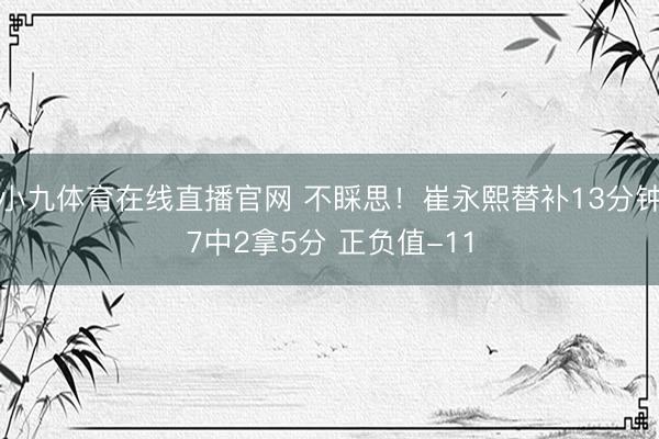 小九体育在线直播官网 不睬思！崔永熙替补13分钟7中2拿5分 正负值-11