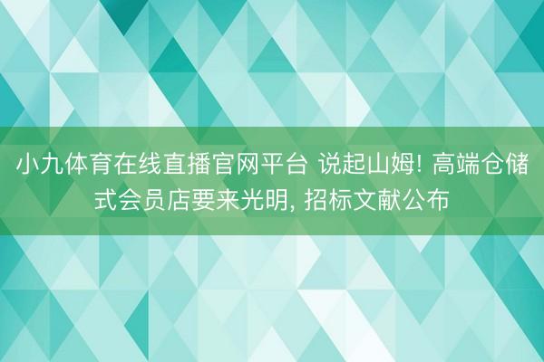 小九体育在线直播官网平台 说起山姆! 高端仓储式会员店要来光明， 招标文献公布