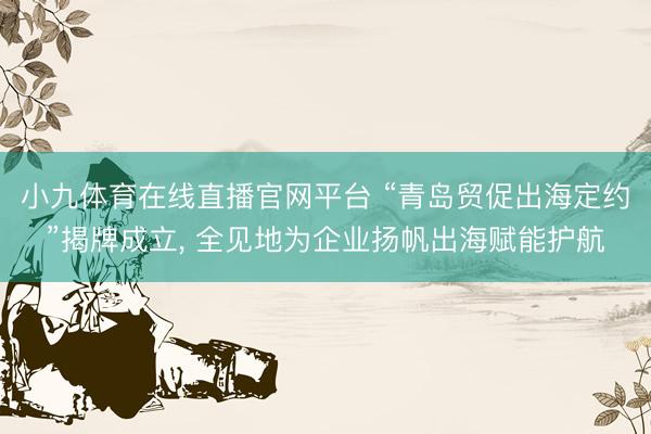 小九体育在线直播官网平台 “青岛贸促出海定约”揭牌成立， 全见地为企业扬帆出海赋能护航