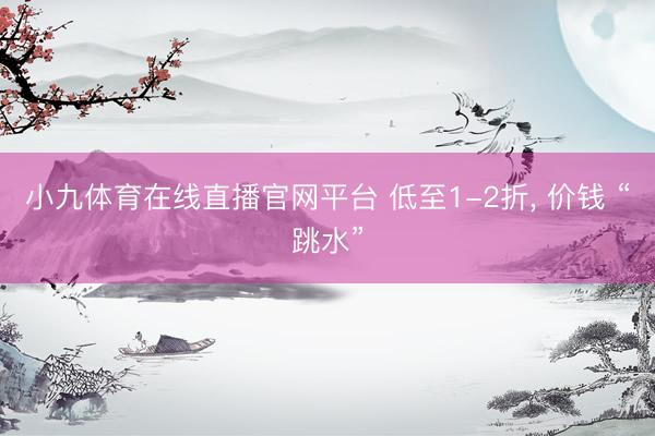 小九体育在线直播官网平台 低至1-2折, 价钱 “跳水”