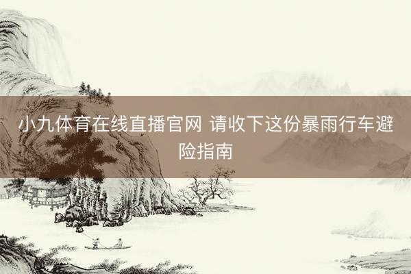 小九体育在线直播官网 请收下这份暴雨行车避险指南