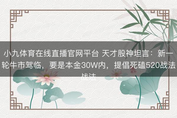 小九体育在线直播官网平台 天才股神坦言：新一轮牛市驾临，要是本金30W内，提倡死磕520战法