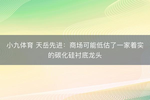 小九体育 天岳先进：商场可能低估了一家着实的碳化硅衬底龙头