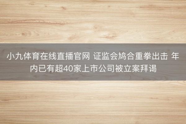 小九体育在线直播官网 证监会鸠合重拳出击 年内已有超40家上市公司被立案拜谒