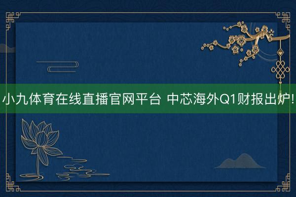 小九体育在线直播官网平台 中芯海外Q1财报出炉!