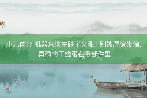 小九体育 机器东谈主跌了又涨? 别被厚谊带偏， 真确的干线藏在零部件里