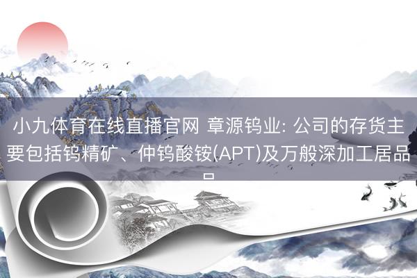 小九体育在线直播官网 章源钨业: 公司的存货主要包括钨精矿、仲钨酸铵(APT)及万般深加工居品