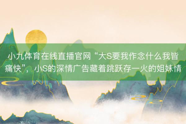 小九体育在线直播官网 “大S要我作念什么我皆痛快”，小S的深情广告藏着跳跃存一火的姐妹情