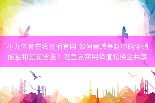 小九体育在线直播官网 如何裁减鱼缸中的亚硝酸盐和氨氮含量？老鱼友实用降值轮换全共享