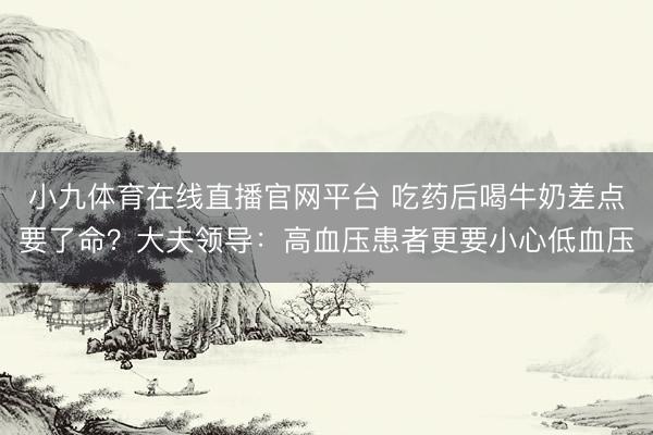 小九体育在线直播官网平台 吃药后喝牛奶差点要了命？大夫领导：高血压患者更要小心低血压