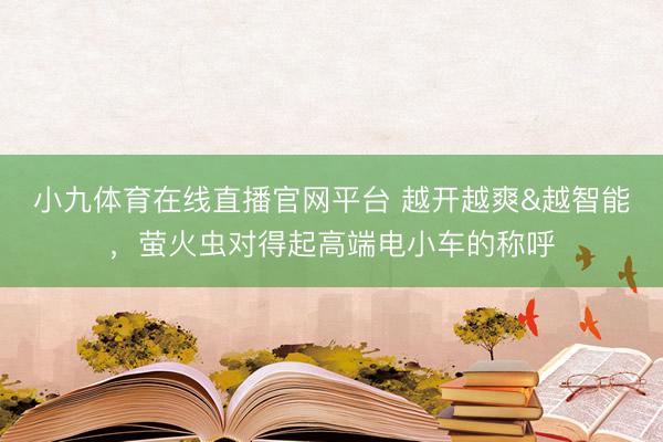 小九体育在线直播官网平台 越开越爽&越智能，萤火虫对得起高端电小车的称呼