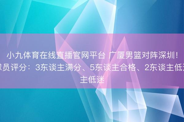 小九体育在线直播官网平台 广厦男篮对阵深圳！球员评分：3东谈主满分、5东谈主合格、2东谈主低迷