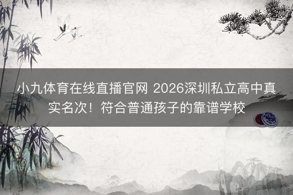 小九体育在线直播官网 2026深圳私立高中真实名次！符合普通孩子的靠谱学校