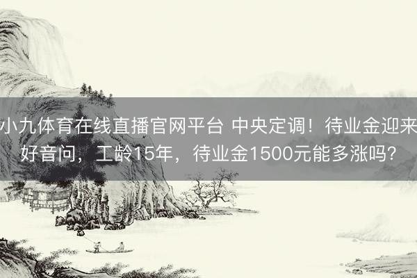 小九体育在线直播官网平台 中央定调！待业金迎来好音问，工龄15年，待业金1500元能多涨吗？