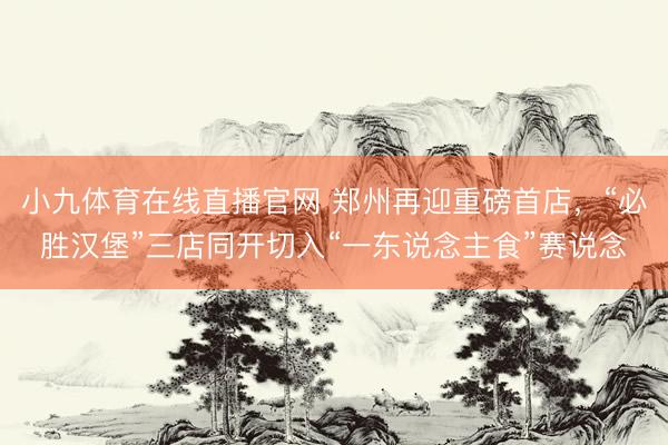 小九体育在线直播官网 郑州再迎重磅首店，“必胜汉堡”三店同开切入“一东说念主食”赛说念