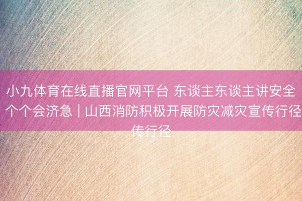 小九体育在线直播官网平台 东谈主东谈主讲安全 个个会济急 | 山西消防积极开展防灾减灾宣传行径