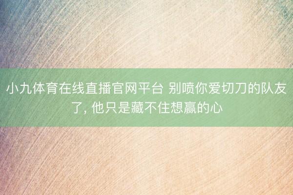 小九体育在线直播官网平台 别喷你爱切刀的队友了， 他只是藏不住想赢的心