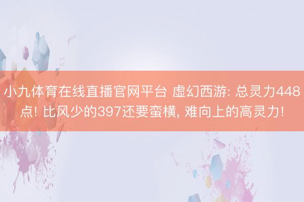 小九体育在线直播官网平台 虚幻西游: 总灵力448点! 比风少的397还要蛮横， 难向上的高灵力!