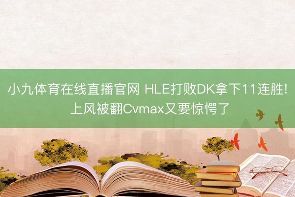 小九体育在线直播官网 HLE打败DK拿下11连胜! 上风被翻Cvmax又要惊愕了
