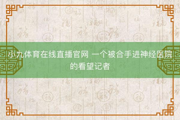 小九体育在线直播官网 一个被合手进神经医院的看望记者