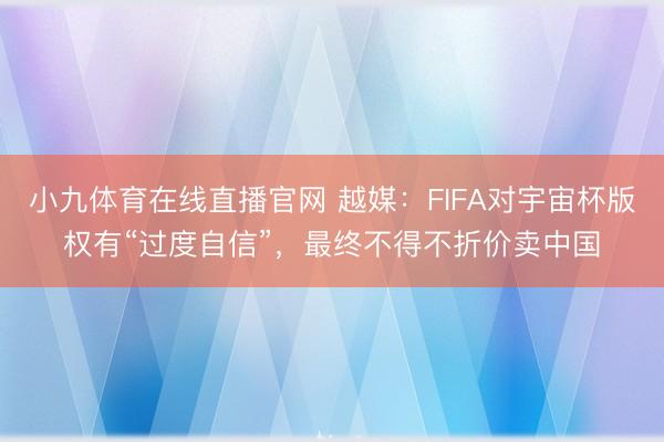小九体育在线直播官网 越媒：FIFA对宇宙杯版权有“过度自信”，最终不得不折价卖中国