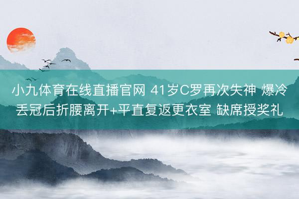 小九体育在线直播官网 41岁C罗再次失神 爆冷丢冠后折腰离开+平直复返更衣室 缺席授奖礼