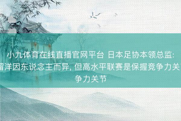 小九体育在线直播官网平台 日本足协本领总监: 留洋因东说念主而异